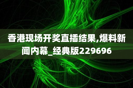 香港现场开奖直插结果,爆料新闻内幕_经典版229696