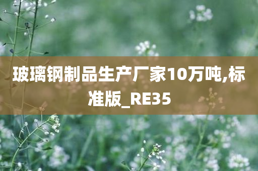 玻璃钢制品生产厂家10万吨,标准版_RE35