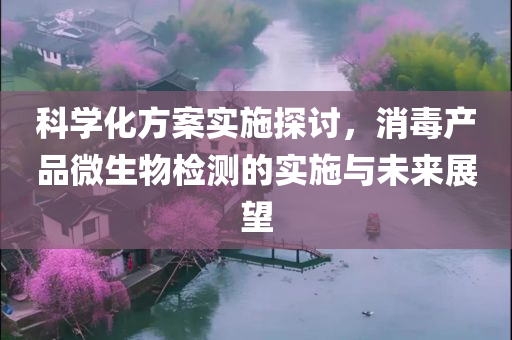 科学化方案实施探讨，消毒产品微生物检测的实施与未来展望