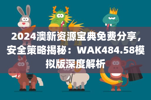 2024澳新资源宝典免费分享，安全策略揭秘：WAK484.58模拟版深度解析