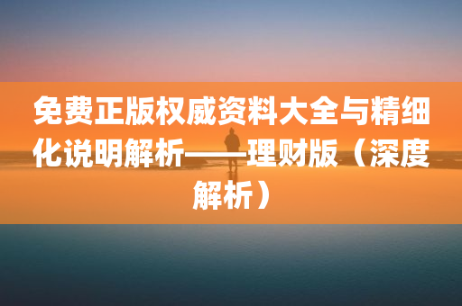 免费正版权威资料大全与精细化说明解析——理财版（深度解析）