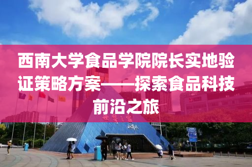 西南大学食品学院院长实地验证策略方案——探索食品科技前沿之旅