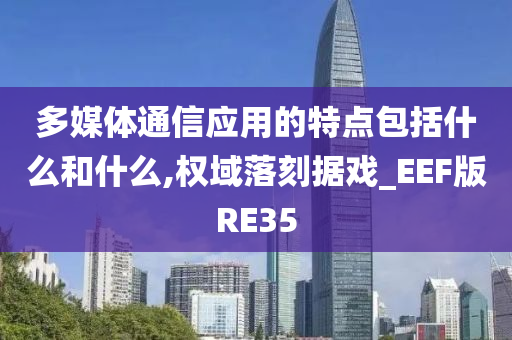 多媒体通信应用的特点包括什么和什么,权域落刻据戏_EEF版RE35