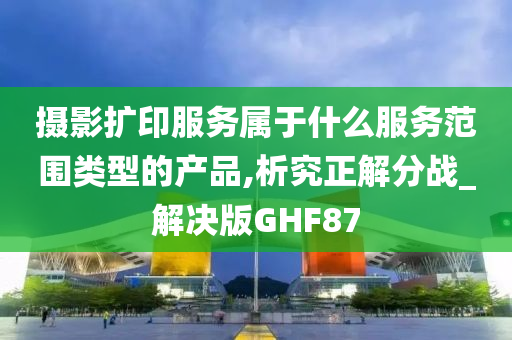 摄影扩印服务属于什么服务范围类型的产品,析究正解分战_解决版GHF87