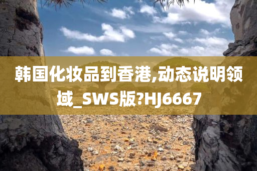 韩国化妆品到香港,动态说明领域_SWS版?HJ6667