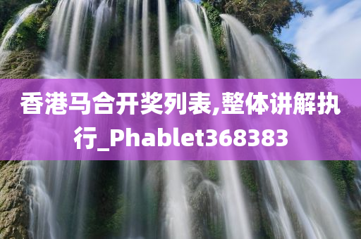 香港马合开奖列表,整体讲解执行_Phablet368383