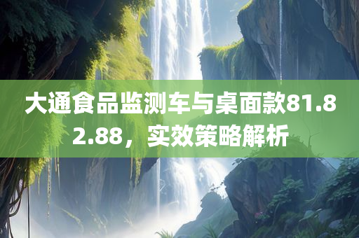 大通食品监测车与桌面款81.82.88，实效策略解析