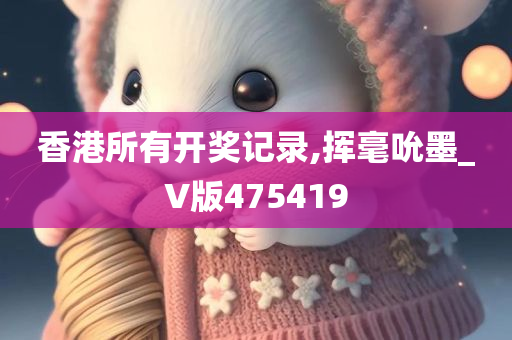 香港所有开奖记录,挥毫吮墨_V版475419