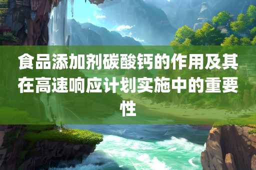 食品添加剂碳酸钙的作用及其在高速响应计划实施中的重要性