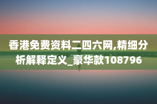 香港免费资料二四六网,精细分析解释定义_豪华款108796