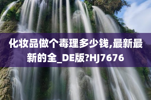 化妆品做个毒理多少钱,最新最新的全_DE版?HJ7676