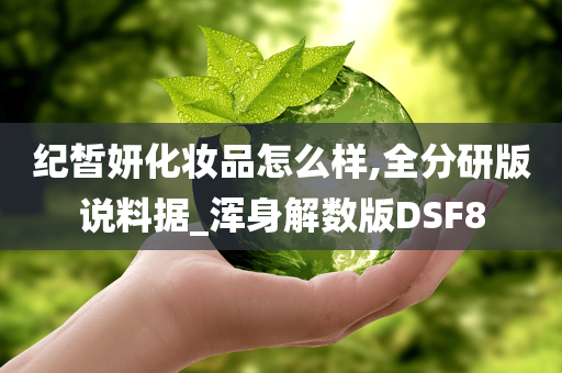 纪皙妍化妆品怎么样,全分研版说料据_浑身解数版DSF8