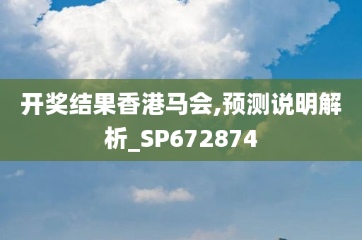 开奖结果香港马会,预测说明解析_SP672874