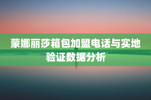 蒙娜丽莎箱包加盟电话与实地验证数据分析