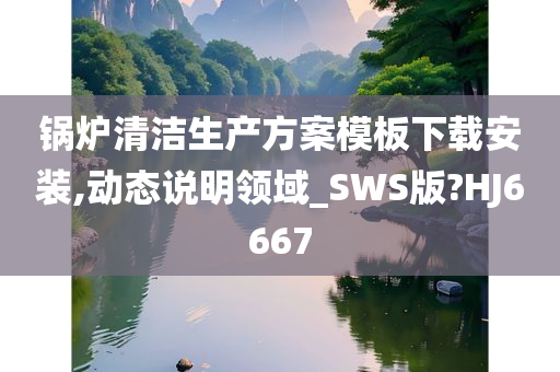 锅炉清洁生产方案模板下载安装,动态说明领域_SWS版?HJ6667