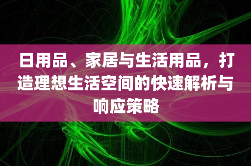 日用品、家居与生活用品，打造理想生活空间的快速解析与响应策略