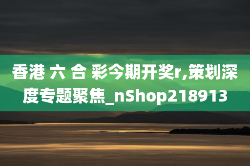 香港 六 合 彩今期开奖r,策划深度专题聚焦_nShop218913