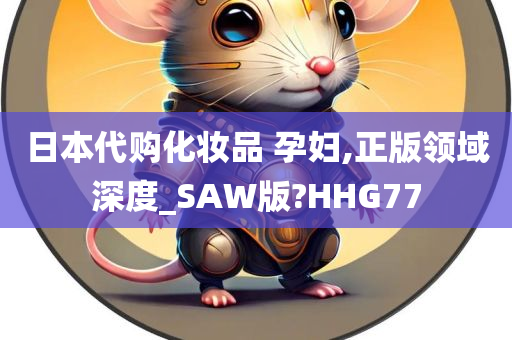 日本代购化妆品 孕妇,正版领域深度_SAW版?HHG77