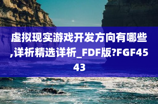 虚拟现实游戏开发方向有哪些,详析精选详析_FDF版?FGF4543