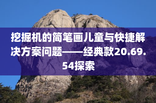 挖掘机的简笔画儿童与快捷解决方案问题——经典款20.69.54探索