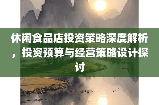 休闲食品店投资策略深度解析，投资预算与经营策略设计探讨