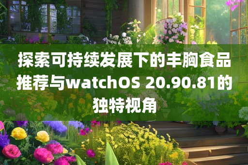 探索可持续发展下的丰胸食品推荐与watchOS 20.90.81的独特视角