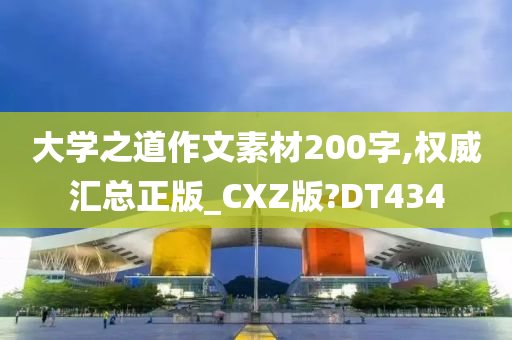 大学之道作文素材200字,权威汇总正版_CXZ版?DT434