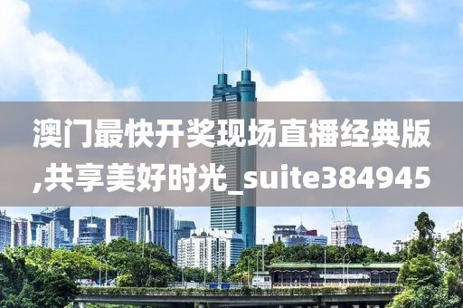 澳门最快开奖现场直播经典版,共享美好时光_suite384945