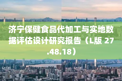 济宁保健食品代加工与实地数据评估设计研究报告（L版 27.48.18）