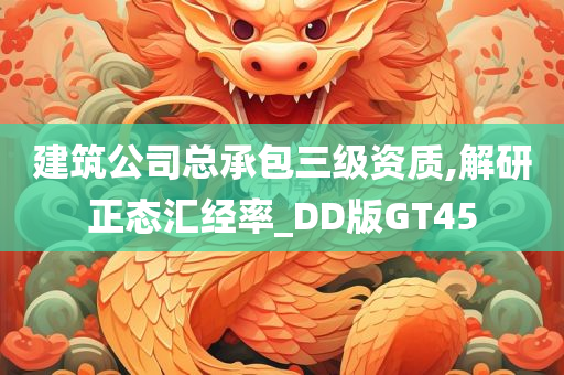 建筑公司总承包三级资质,解研正态汇经率_DD版GT45