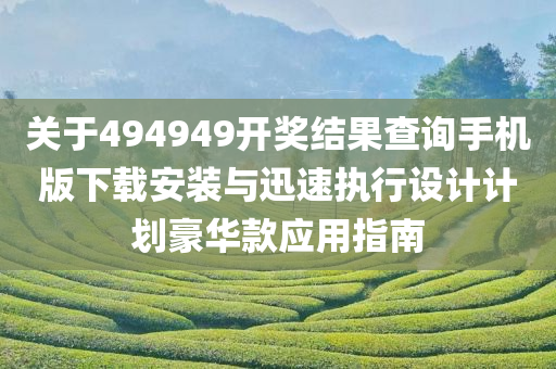 关于494949开奖结果查询手机版下载安装与迅速执行设计计划豪华款应用指南