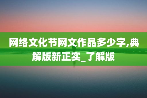 网络文化节网文作品多少字,典解版新正实_了解版