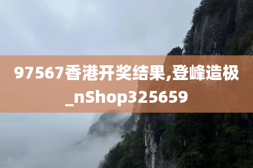 97567香港开奖结果,登峰造极_nShop325659