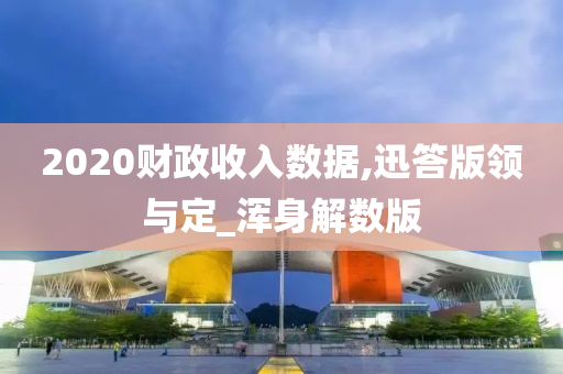 2020财政收入数据,迅答版领与定_浑身解数版