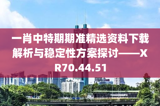 一肖中特期期准精选资料下载解析与稳定性方案探讨——XR70.44.51