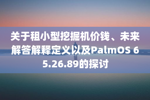 关于租小型挖掘机价钱、未来解答解释定义以及PalmOS 65.26.89的探讨