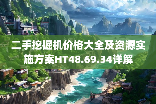 二手挖掘机价格大全及资源实施方案HT48.69.34详解