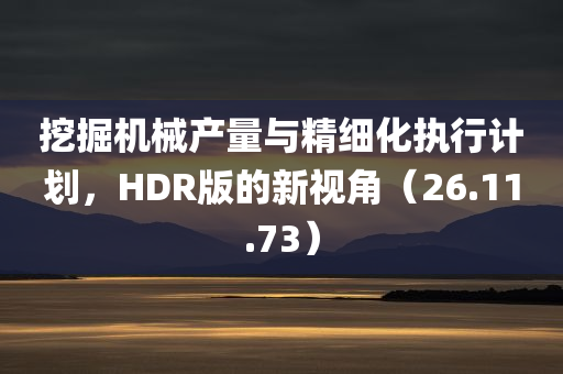 挖掘机械产量与精细化执行计划，HDR版的新视角（26.11.73）