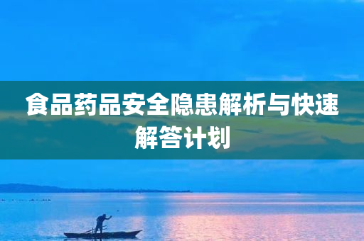 食品药品安全隐患解析与快速解答计划