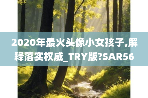 2020年最火头像小女孩子,解释落实权威_TRY版?SAR56