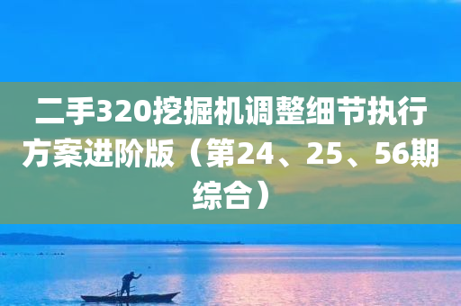 二手320挖掘机调整细节执行方案进阶版（第24、25、56期综合）