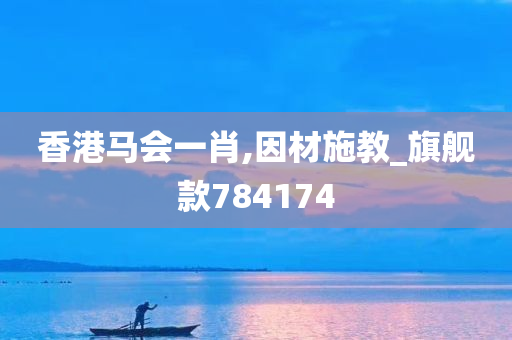 香港马会一肖,因材施教_旗舰款784174