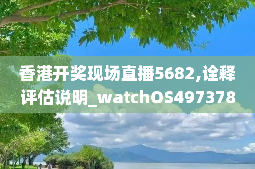 香港开奖现场直播5682,诠释评估说明_watchOS497378