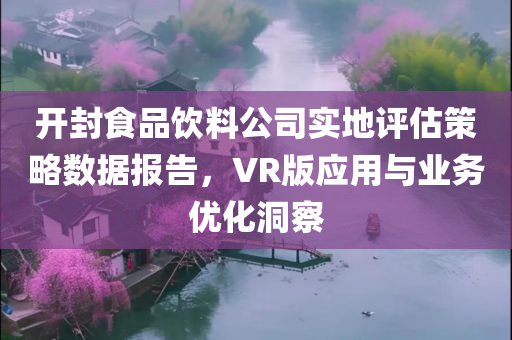 开封食品饮料公司实地评估策略数据报告，VR版应用与业务优化洞察