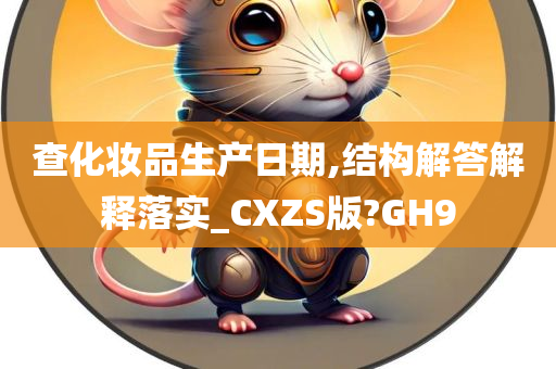 查化妆品生产日期,结构解答解释落实_CXZS版?GH9