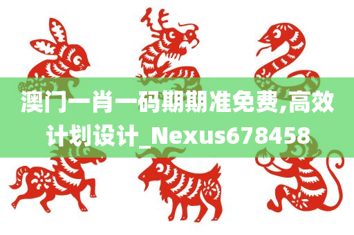 澳门一肖一码期期准免费,高效计划设计_Nexus678458