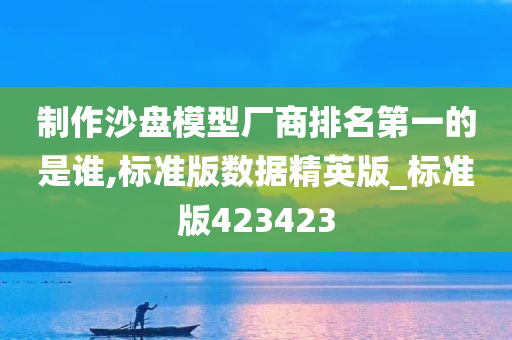 制作沙盘模型厂商排名第一的是谁,标准版数据精英版_标准版423423