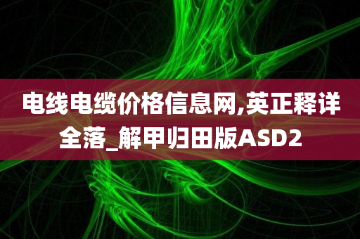 电线电缆价格信息网,英正释详全落_解甲归田版ASD2