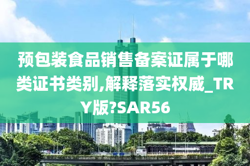 预包装食品销售备案证属于哪类证书类别,解释落实权威_TRY版?SAR56