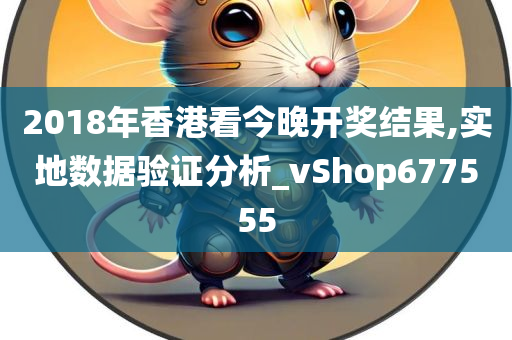 2018年香港看今晚开奖结果,实地数据验证分析_vShop677555